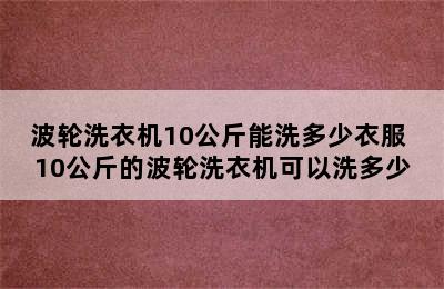 波轮洗衣机10公斤能洗多少衣服 10公斤的波轮洗衣机可以洗多少